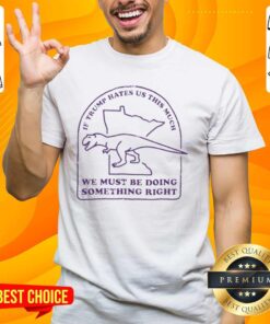 Good If Trump Hates Us This Much We Must Be Doing Something Right T-Shirt featuring bold text on a casual tee.