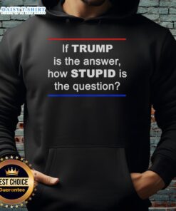 Good If Trump Is The Answer How Stupid The Question Hoodie featuring bold text design for political humor enthusiasts.