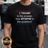 Alt Text: Good If Trump Is The Answer, How Stupid The Question T-Shirt featuring bold text and a humorous design.