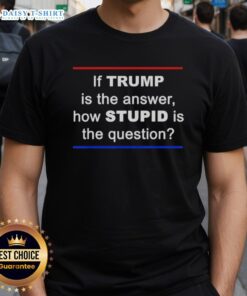 Alt Text: Good If Trump Is The Answer, How Stupid The Question T-Shirt featuring bold text and a humorous design.