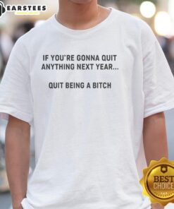 Good If You're Gonna Quit Anything Next Year Quit Being A Bitch T-Shirt design featuring bold typography and motivational message.