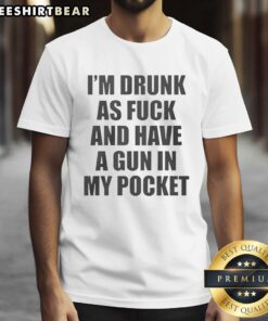 Good I'm Drunk As Fck And Have A Gun In My Pocket T-Shirt featuring bold text design for humorous fashion statement.