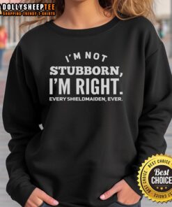 Good I'm Not Stubborn I'm Right Every Shieldmaiden Ever Sweatshirt featuring bold text on a cozy, stylish design.