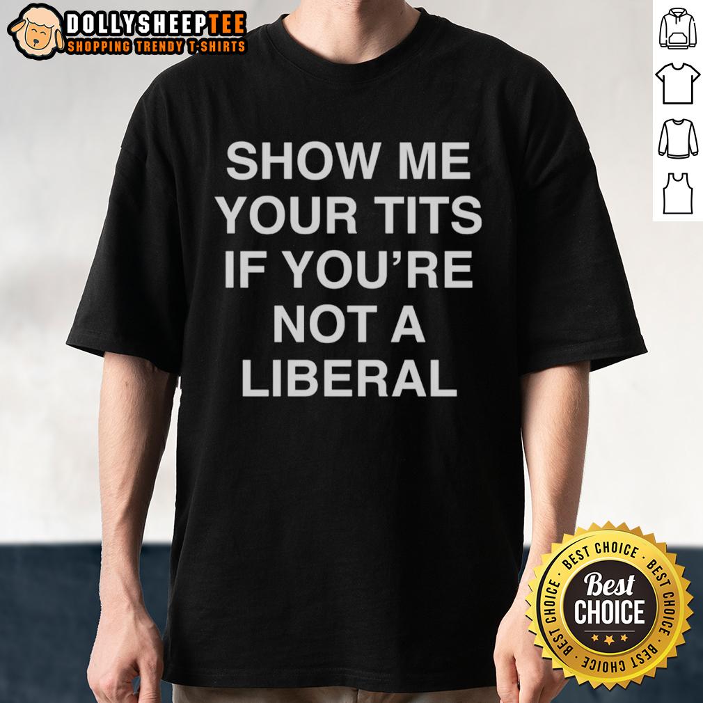 Good Show Me Your Tits If You'Re Not A Liberal T Shirt Good Show Me Your Tits If You're Not A Liberal T-Shirt featuring bold text on a casual tee, ideal for expressing opinions.
