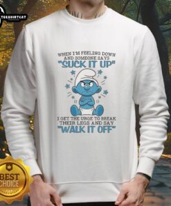 Good Smurf sweatshirt expressing frustration when feeling down and told to 'suck it up,' perfect for humor lovers.