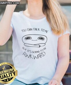 Good You Can Talk To Me But It's Going To Be Awkward ladies tee featuring a humorous graphic design and casual style.
