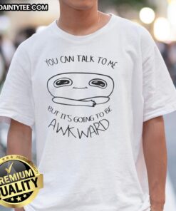 Good You Can Talk To Me But It's Going To Be Awkward T-Shirt design featuring humorous text on a casual tee.