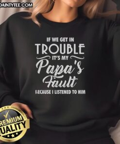 Happy sweatshirt with the phrase 'If we get in trouble, it's my papa's fault because I listened to him' in playful font.