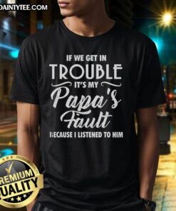 Alt Text: Happy 'If We Get In Trouble It's My Papa's Fault Because I Listened To Him' T-Shirt featuring playful design.