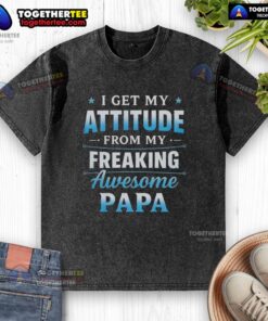 Hot I Get My Attitude From My Freaking Awesome Papa washed t-shirt, showcasing a stylish and fun graphic design.