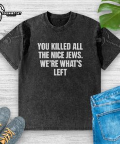 Hot You Killed All The Nice Jews Were What's Left washed t-shirt displayed on a hanger, showcasing bold graphic design.