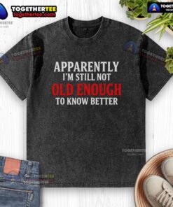 Casual washed t-shirt with 'Apparently I'm Still Not Old Enough To Know Better' graphic in bold letters, perfect for everyday wear.