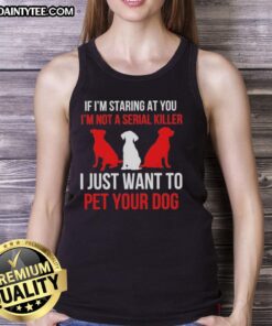 Funny tank top with 'If I'm staring at you, I'm not a serial killer, I just want to pet your dog' text design.