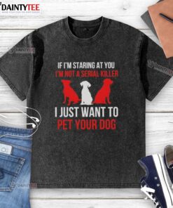 Funny washed t-shirt with text: 'If I'm staring at you, I'm not a serial killer, I just want to pet your dog.'