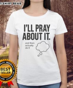 Nice I'll Pray About It And Then Actually Do It Ladies Tee - Stylish women's shirt with motivational message.