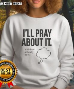 Cozy 'I'll Pray About It and Then Actually Do It' sweatshirt in soft fabric, perfect for casual, faith-inspired outfits.