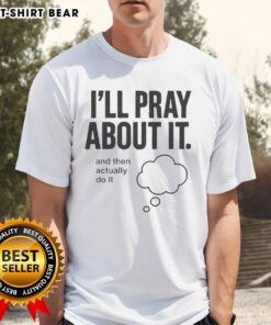 Nice I'll Pray About It And Then Actually Do It T-Shirt featuring a motivational quote design for casual wear.