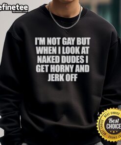 Funny sweatshirt with the phrase 'I'm Not Gay But When I Look at Naked Dudes I Get Horny' for humorous apparel lovers.