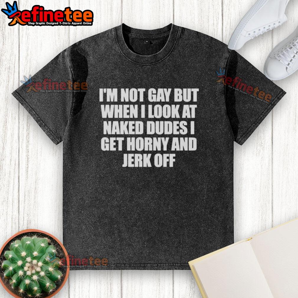 nice-im-not-gay-but-when-i-look-at-naked-dudes-i-get-horny-washed-t-shirt Funny washed T-shirt with 'I'm not gay, but I get horny looking at naked dudes' slogan for humor lovers.