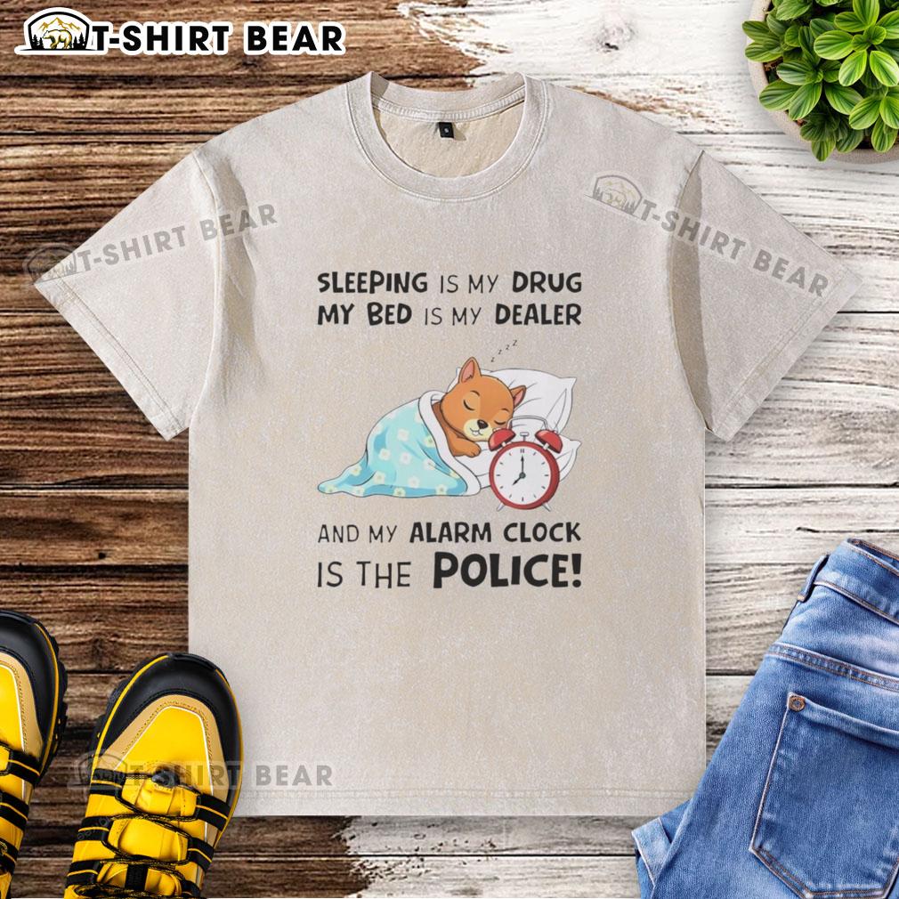 Nice Sleeping Is My Drug My Bed Is My Dealer And My Alarm Clock Is The Police Washed T-Shirt
