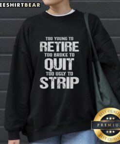 Alt Text: Nice sweatshirt featuring 'Too Young To Retire, Too Broke To Quit, Too Ugly To Strip' slogan for casual style.
