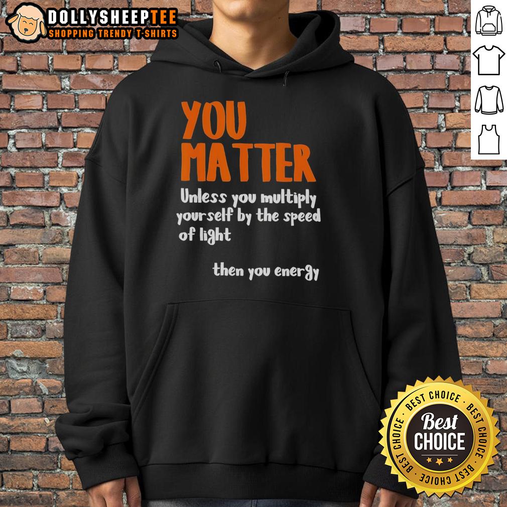 Nice You Matter Unless You Multiply Yourself By The Speed Of Light Then You Energy Hoodie Nice You Matter hoodie featuring a quirky phrase about energy and speed of light, perfect for science enthusiasts.