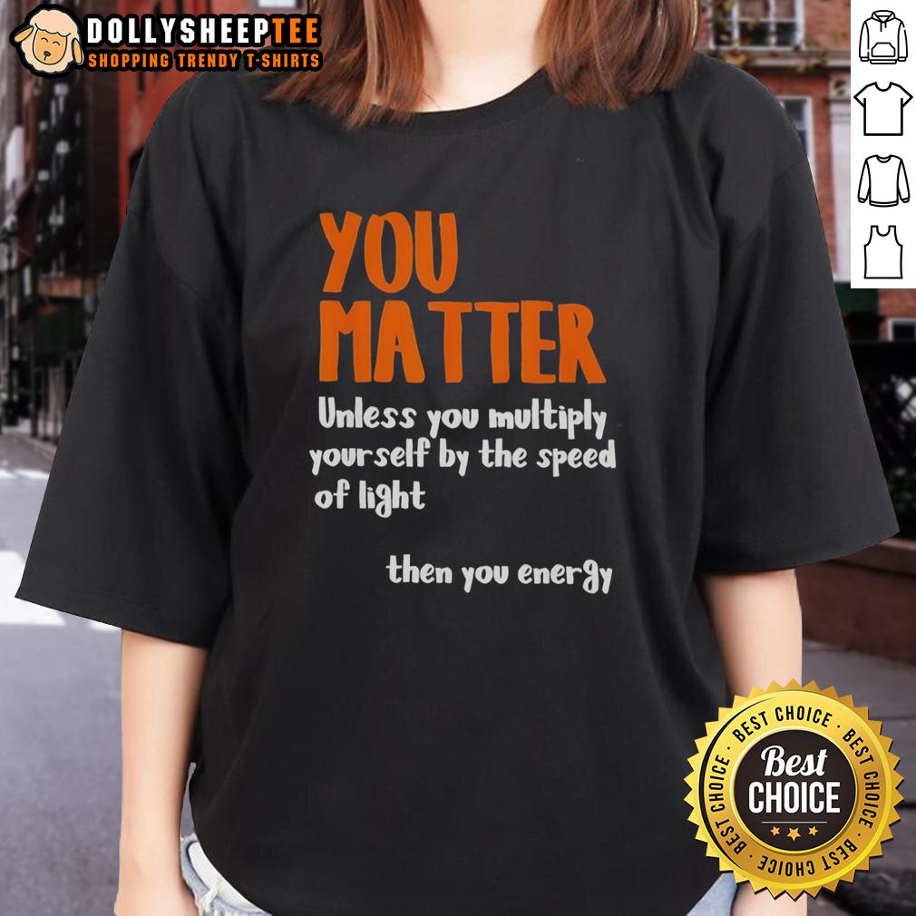 Nice You Matter Unless You Multiply Yourself By The Speed Of Light Then You Energy Ladies-Tee Funny ladies' tee featuring 'You matter unless you multiply by the speed of light' graphic for science enthusiasts.