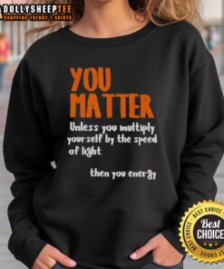 Alt Text: Funny sweatshirt with 'You Matter Unless You Multiply Yourself by the Speed of Light' slogan, perfect for science lovers.