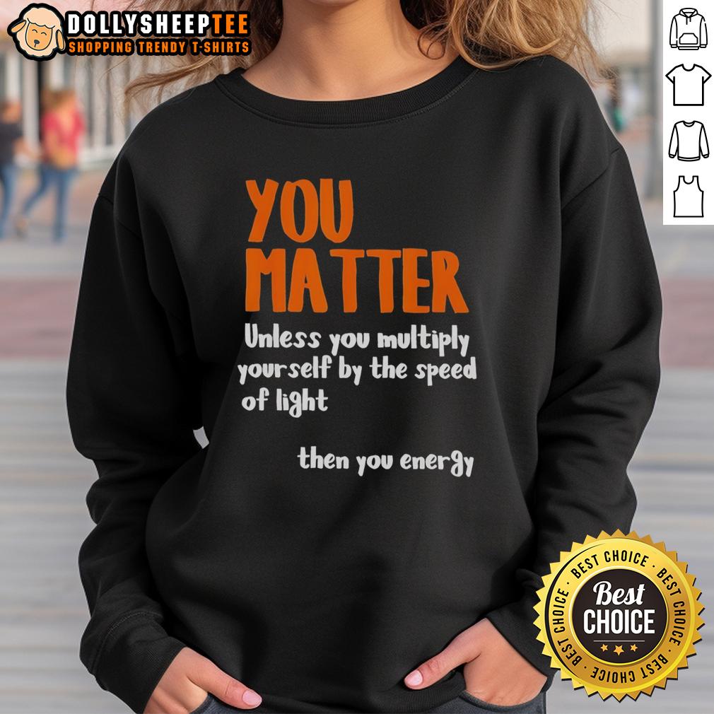 Nice You Matter Unless You Multiply Yourself By The Speed Of Light Then You Energy Sweatshirt Alt Text: Funny sweatshirt with 'You Matter Unless You Multiply Yourself by the Speed of Light' slogan, perfect for science lovers.