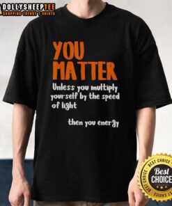 Funny 'You Matter Unless You Multiply Yourself By The Speed Of Light Then You Energy' T-Shirt design for science lovers.