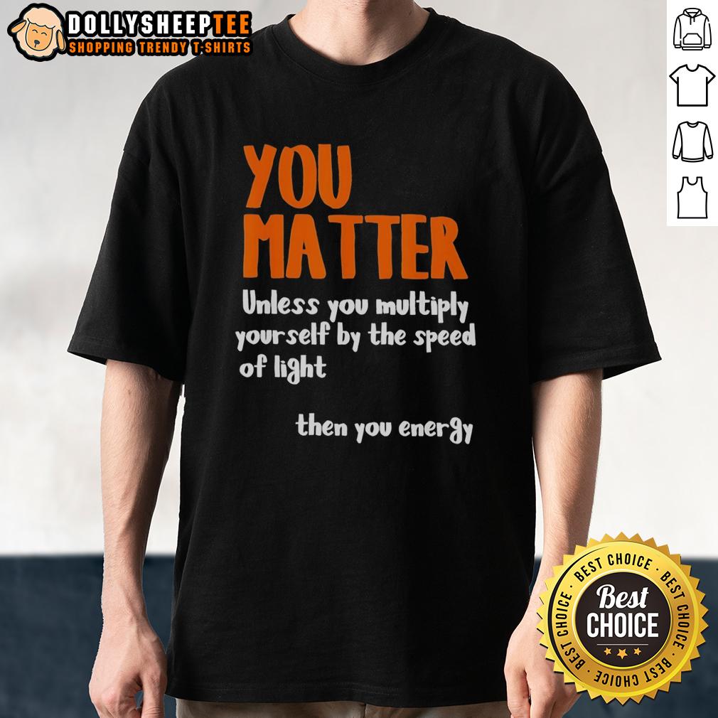 Nice You Matter Unless You Multiply Yourself By The Speed Of Light Then You Energy T-Shirt Funny 'You Matter Unless You Multiply Yourself By The Speed Of Light Then You Energy' T-Shirt design for science lovers.