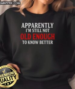 Cozy sweatshirt featuring 'Apparently I'm Still Not Old Enough To Know Better' text quote for casual style.