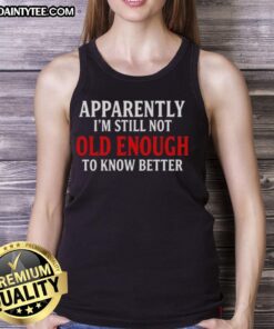 Funny tank top featuring 'Apparently I'm Still Not Old Enough To Know Better' text quote, perfect for casual wear.