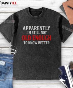 Alt Text: Washed t-shirt featuring a humorous text quote: 'Apparently I'm still not old enough to know better.'