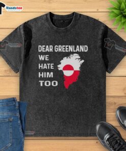 Alt Text: Official Dear Greenland We Hate Him Too political protest washed t-shirt featuring bold graphic design.