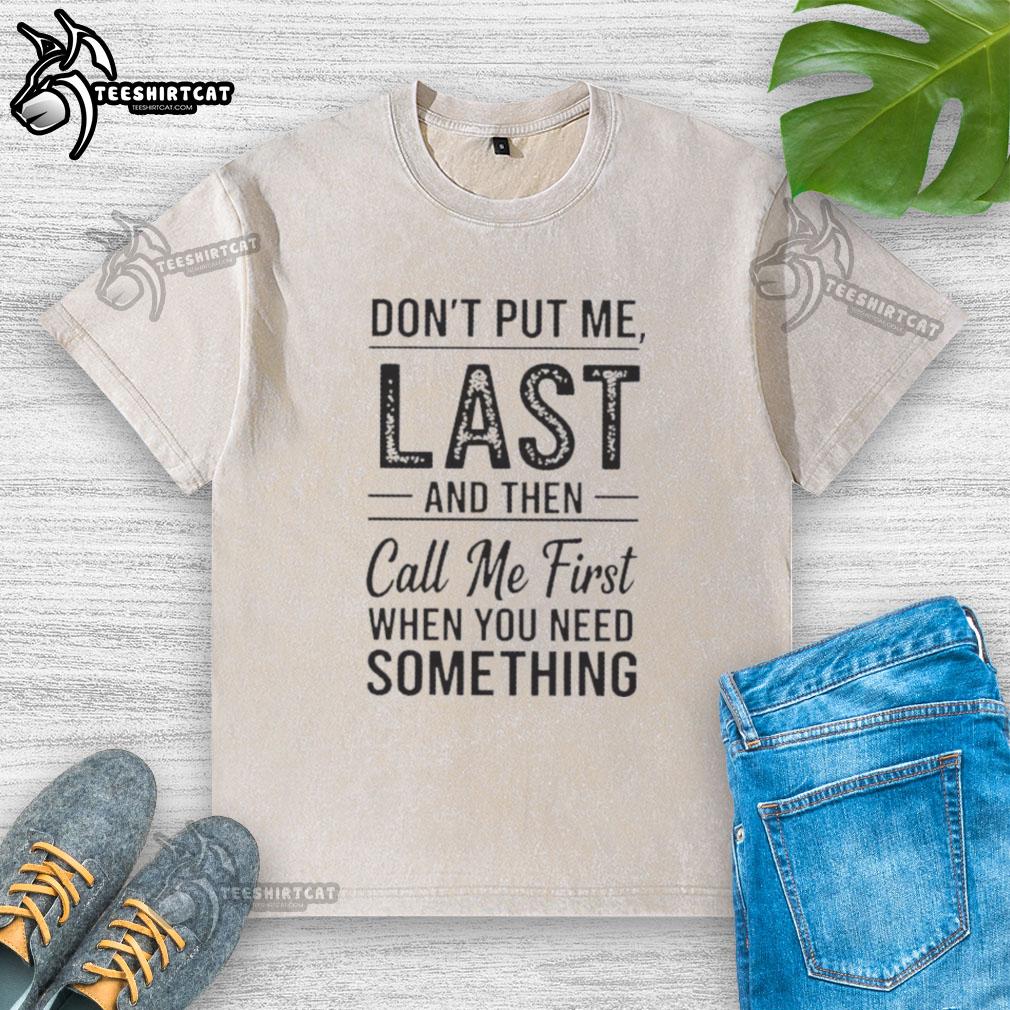 official-dont-put-me-last-and-then-call-me-first-when-you-need-something-text-washed-t-shirt Alt Text: Official 'Don't Put Me Last And Then Call Me First When You Need Something' washed t-shirt showcasing bold text design.