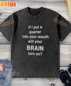 Official If I Put A Quarter Into Your Mouth Will Your Brain Turn On washed t-shirt design in casual style.