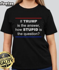 Official 'If Trump Is The Answer, How Stupid Is The Question' Ladies Tee showcasing bold text design on a stylish shirt.