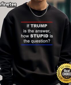 Official 'If Trump Is The Answer, How Stupid Is The Question' Sweatshirt showcasing a bold political statement design.