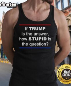 Alt Text: Official 'If Trump Is The Answer, How Stupid Is The Question?' tank top in bold text, perfect for political humor.