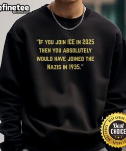 Official sweatshirt featuring the slogan 'If You Join Ice in 2025, Then You Absolutely Would Have Joined The Nazis in 1935.'