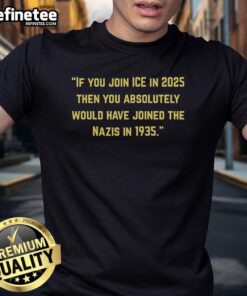 Official If You Join Ice In 2025 Then You Absolutely Would Have Joined The Nazis In 1935 T-Shirt design featuring bold text.
