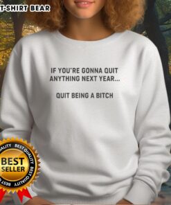 Alt Text: Official 'If Youre Gonna Quit Anything Next Year, Quit Being A Bitch' sweatshirt in a stylish design and bold text.