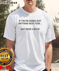 Alt Text: Official If You're Gonna Quit Anything Next Year Quit Being A Bitch T-Shirt design featuring bold text on a casual tee.