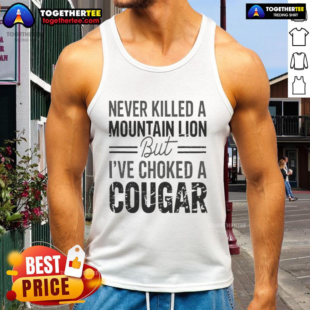 Official Never Killed A Mountain But Lion But I'Ve Choked A Cougar Tank Top Official Never Killed A Mountain But Lion But I've Choked A Cougar Tank Top design featuring bold graphic text.
