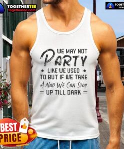 Text tank top saying 'We may not party like we used to, but a nap helps us stay up till dark' in vibrant colors.