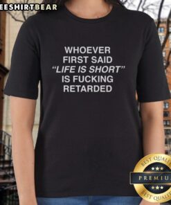 Alt Text: Official Whoever First Said Life Is Short Is Fcking Retarded Ladies Tee - trendy graphic shirt for bold women.