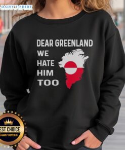 Original Dear Greenland We Hate Him Too political protest sweatshirt featuring bold text and striking design.