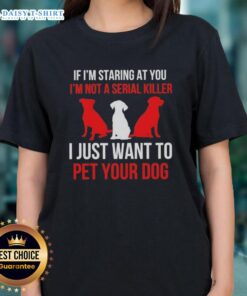Alt Text: Ladies tee featuring quote: 'If I'm staring at you, I'm not a serial killer, I just want to pet your dog.'