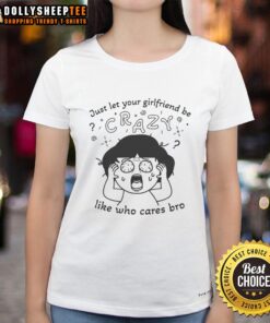 Original Just Let Your Girlfriend Be Crazy Like Who Cares Bro Ladies Tee design featuring playful typography on a stylish shirt.